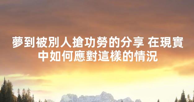 夢到被別人搶功勞的分享 在現實中如何應對這樣的情況